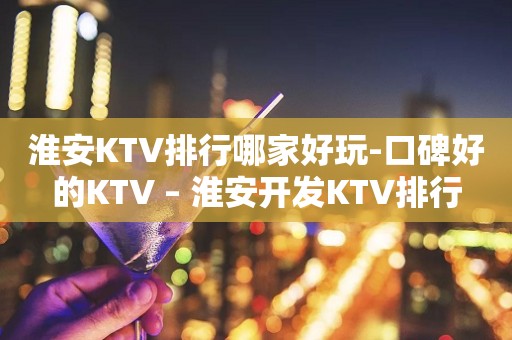 淮安KTV排行哪家好玩-口碑好的KTV – 淮安开发KTV排行