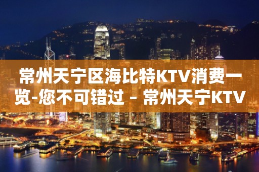 常州天宁区海比特KTV消费一览-您不可错过 – 常州天宁KTV排行