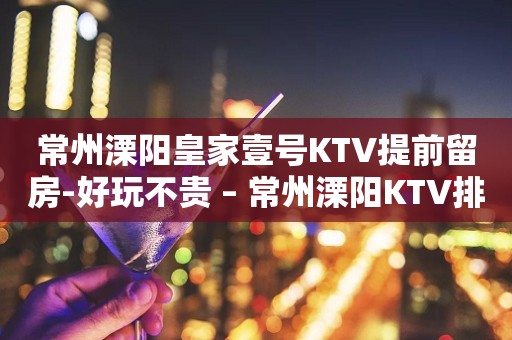 常州溧阳皇家壹号KTV提前留房-好玩不贵 – 常州溧阳KTV排行