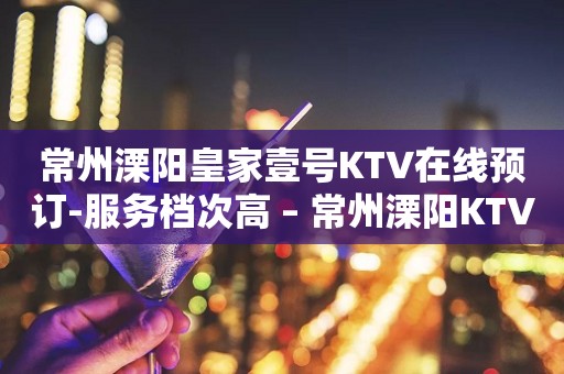 常州溧阳皇家壹号KTV在线预订-服务档次高 – 常州溧阳KTV排行
