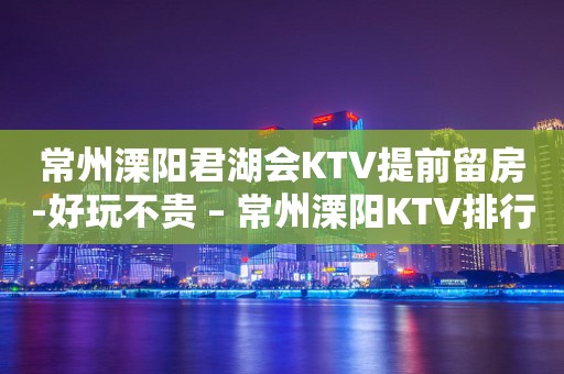 常州溧阳君湖会KTV提前留房-好玩不贵 – 常州溧阳KTV排行
