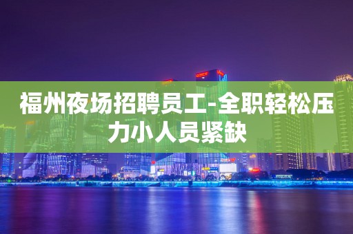 福州夜场招聘员工-全职轻松压力小人员紧缺