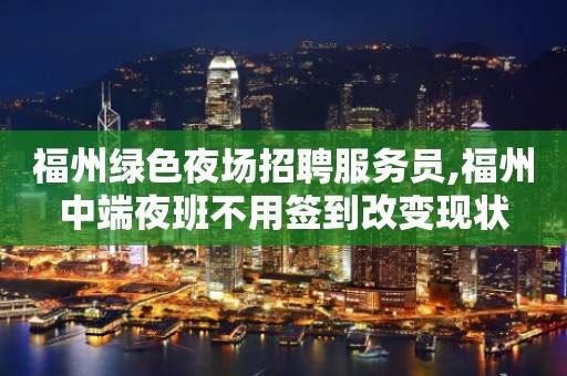 福州绿色夜场招聘服务员,福州中端夜班不用签到改变现状
