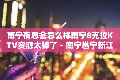 南宁夜总会怎么样南宁8克拉KTV资源太棒了 – 南宁邕宁新江KTV排行