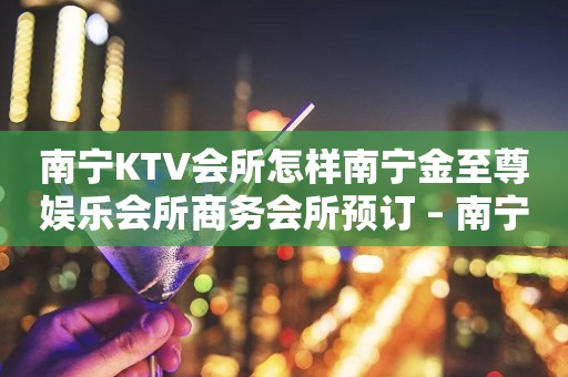 南宁KTV会所怎样南宁金至尊娱乐会所商务会所预订 – 南宁江南吴圩KTV排行