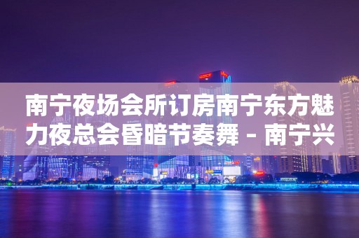 南宁夜场会所订房南宁东方魅力夜总会昏暗节奏舞 – 南宁兴宁五塘KTV排行
