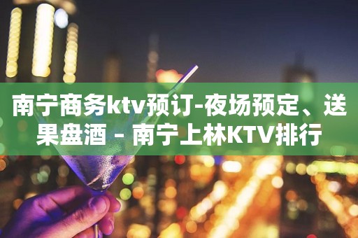 南宁商务ktv预订-夜场预定、送果盘酒 – 南宁上林KTV排行
