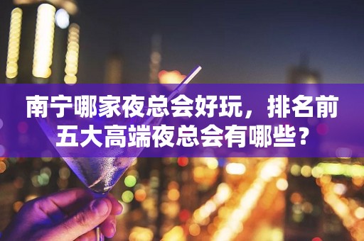 南宁哪家夜总会好玩，排名前五大高端夜总会有哪些？