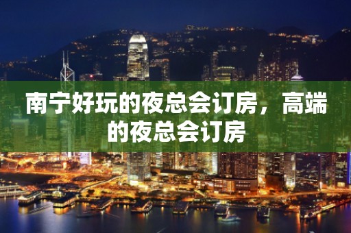 南宁好玩的夜总会订房，高端的夜总会订房