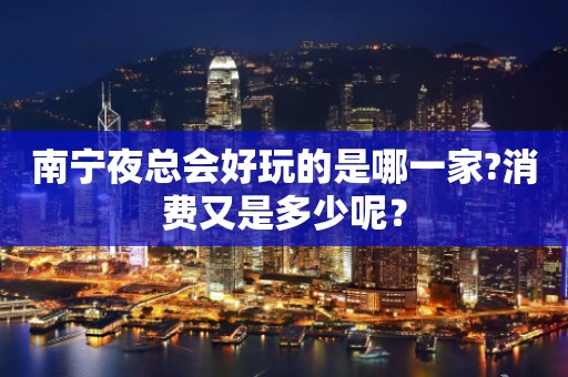 南宁夜总会好玩的是哪一家?消费又是多少呢？