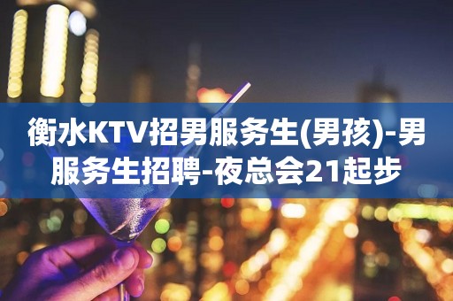 衡水KTV招男服务生(男孩)-男服务生招聘-夜总会21起步