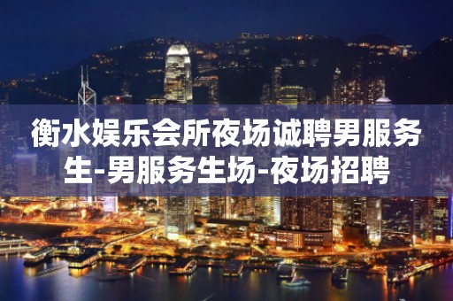 衡水娱乐会所夜场诚聘男服务生-男服务生场-夜场招聘