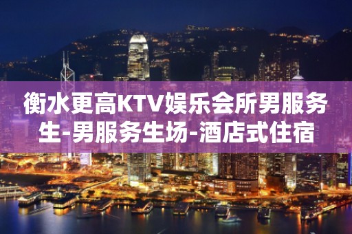 衡水更高KTV娱乐会所男服务生-男服务生场-酒店式住宿