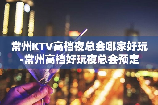 常州KTV高档夜总会哪家好玩-常州高档好玩夜总会预定