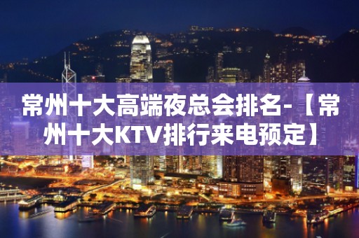 常州十大高端夜总会排名-【常州十大KTV排行来电预定】