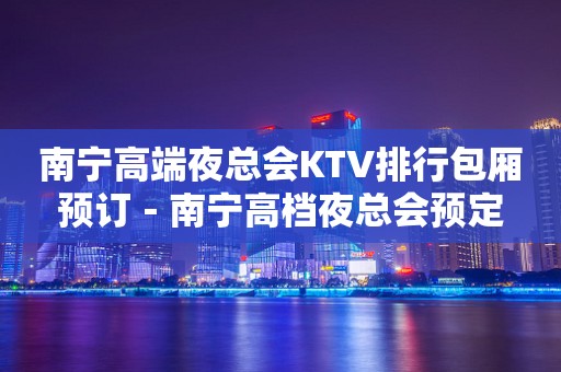 南宁高端夜总会KTV排行包厢预订－南宁高档夜总会预定