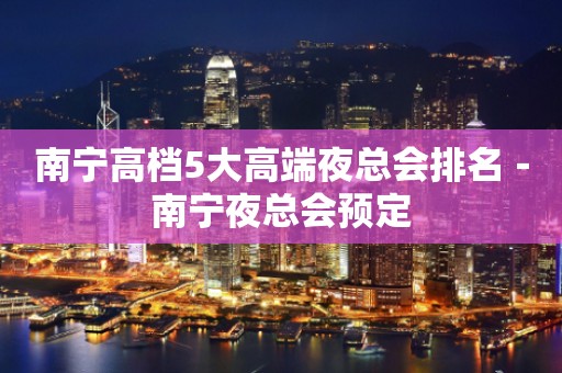 南宁高档5大高端夜总会排名－南宁夜总会预定