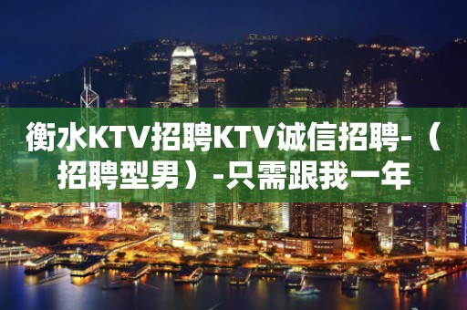 衡水KTV招聘KTV诚信招聘-（招聘型男）-只需跟我一年