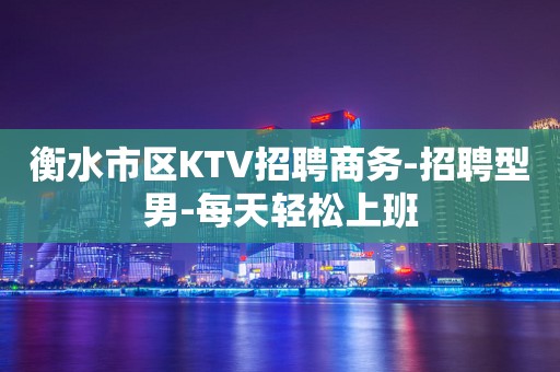 衡水市区KTV招聘商务-招聘型男-每天轻松上班