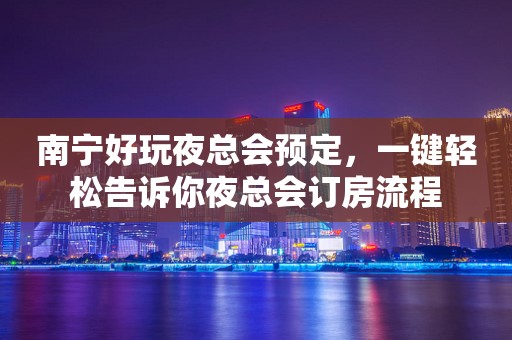 南宁好玩夜总会预定，一键轻松告诉你夜总会订房流程