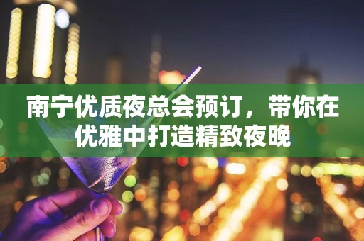 南宁优质夜总会预订，带你在优雅中打造精致夜晚