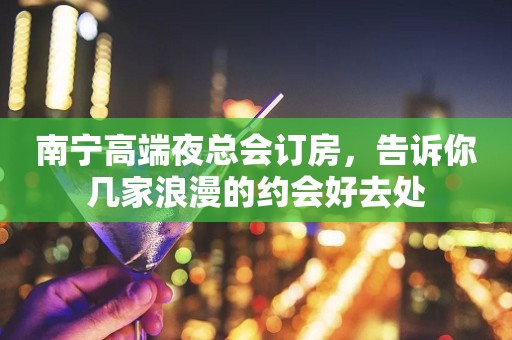 南宁高端夜总会订房，告诉你几家浪漫的约会好去处
