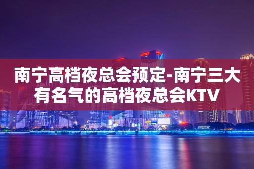 南宁高档夜总会预定-南宁三大有名气的高档夜总会KTV