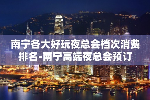 南宁各大好玩夜总会档次消费排名-南宁高端夜总会预订