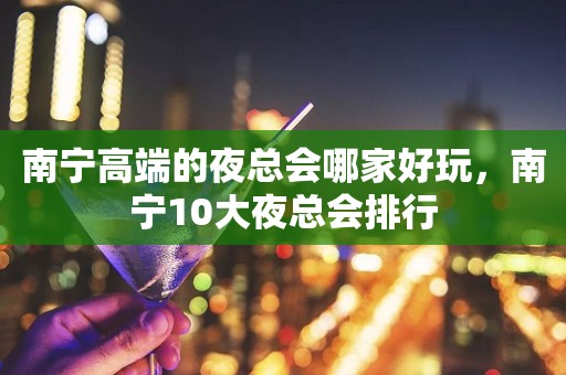 南宁高端的夜总会哪家好玩，南宁10大夜总会排行
