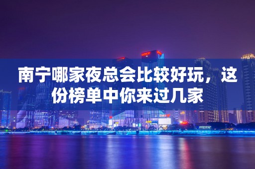 南宁哪家夜总会比较好玩，这份榜单中你来过几家