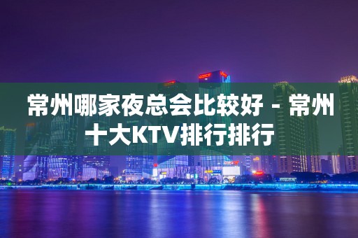 常州哪家夜总会比较好－常州十大KTV排行排行