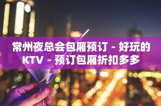 常州夜总会包厢预订－好玩的KTV－预订包厢折扣多多