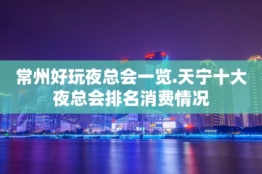 常州好玩夜总会一览.天宁十大夜总会排名消费情况