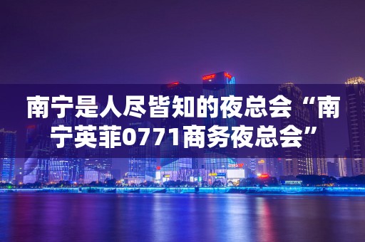 南宁是人尽皆知的夜总会“南宁英菲0771商务夜总会”