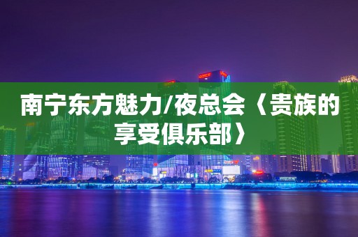 南宁东方魅力/夜总会〈贵族的享受俱乐部〉