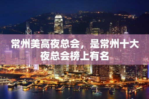 常州美高夜总会，是常州十大夜总会榜上有名
