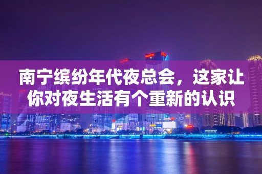 南宁缤纷年代夜总会，这家让你对夜生活有个重新的认识