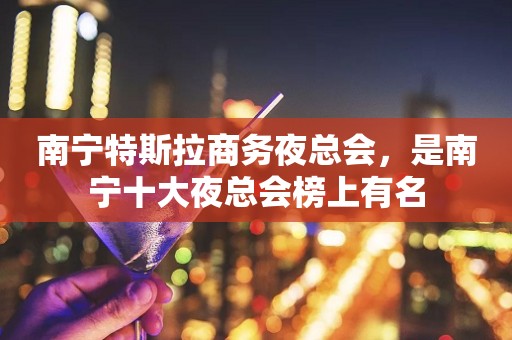南宁特斯拉商务夜总会，是南宁十大夜总会榜上有名
