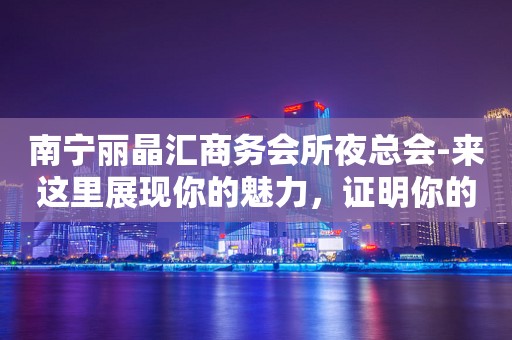 南宁丽晶汇商务会所夜总会-来这里展现你的魅力，证明你的实力