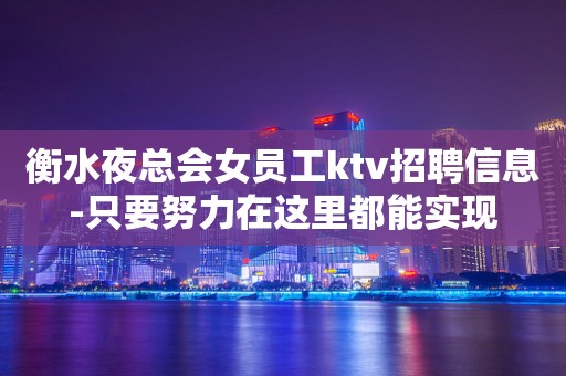 衡水夜总会女员工ktv招聘信息-只要努力在这里都能实现