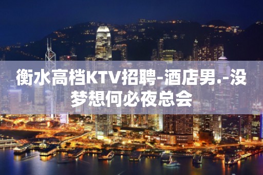 衡水高档KTV招聘-酒店男.-没梦想何必夜总会