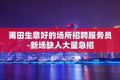 莆田生意好的场所招聘服务员-新场缺人大量急招