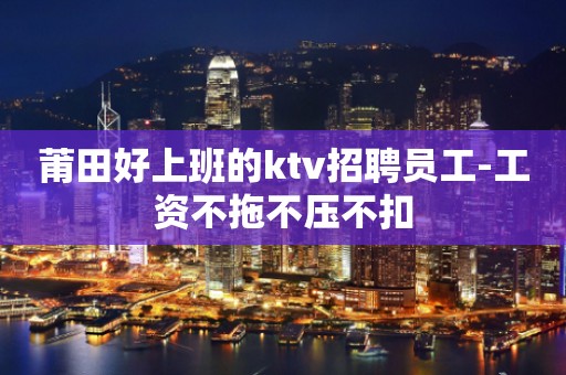 莆田好上班的ktv招聘员工-工资不拖不压不扣
