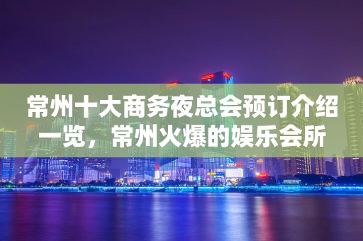 常州十大商务夜总会预订介绍一览，常州火爆的娱乐会所