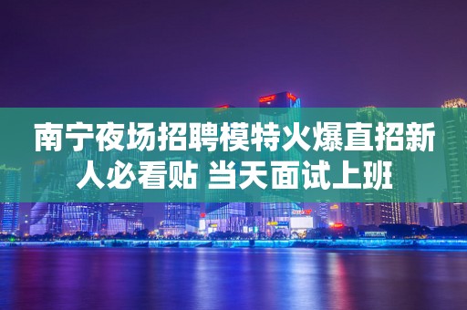 南宁夜场招聘模特火爆直招新人必看贴 当天面试上班