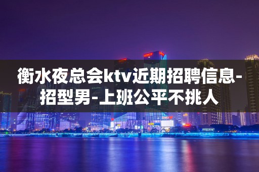 衡水夜总会ktv近期招聘信息-招型男-上班公平不挑人