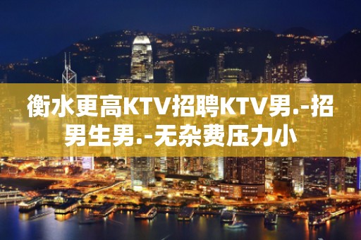 衡水更高KTV招聘KTV男.-招男生男.-无杂费压力小