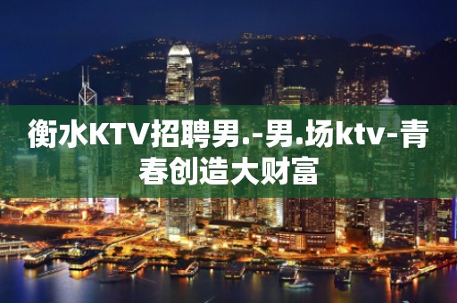 衡水KTV招聘男.-男.场ktv-青春创造大财富