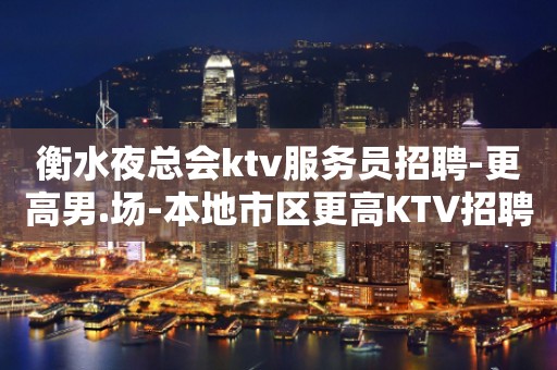 衡水夜总会ktv服务员招聘-更高男.场-本地市区更高KTV招聘信息
