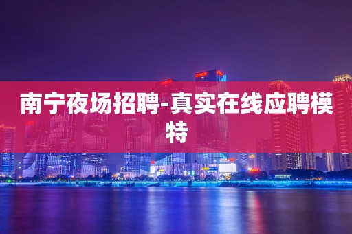 南宁夜场招聘-真实在线应聘模特